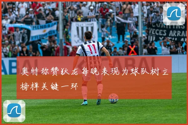 奥特称赞狄龙每晚表现为球队树立榜样关键一环