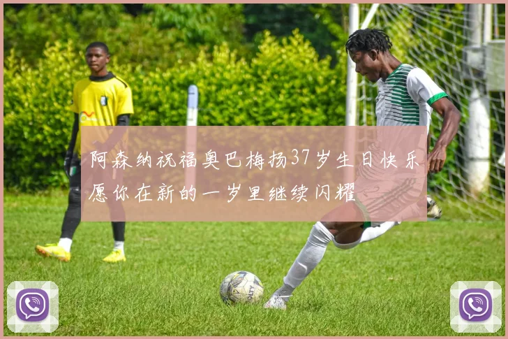 阿森纳祝福奥巴梅扬37岁生日快乐愿你在新的一岁里继续闪耀
