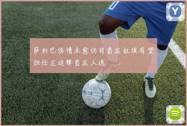 萨利巴伤情未愈仍将首发杜埃有望担任左边锋首发人选