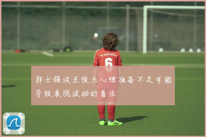 郭士强谈王俊杰心理准备不足可能导致表现波动的看法