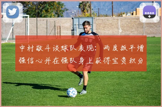 中村敬斗谈球队表现：两度扳平增强信心并在强队身上获得宝贵积分