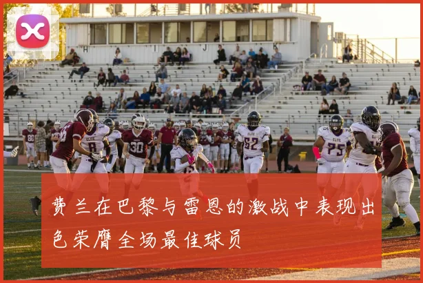 费兰在巴黎与雷恩的激战中表现出色荣膺全场最佳球员