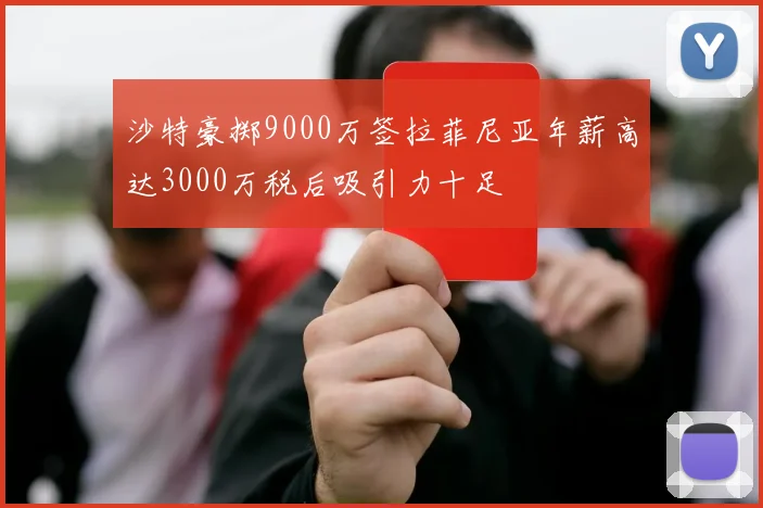 沙特豪掷9000万签拉菲尼亚年薪高达3000万税后吸引力十足