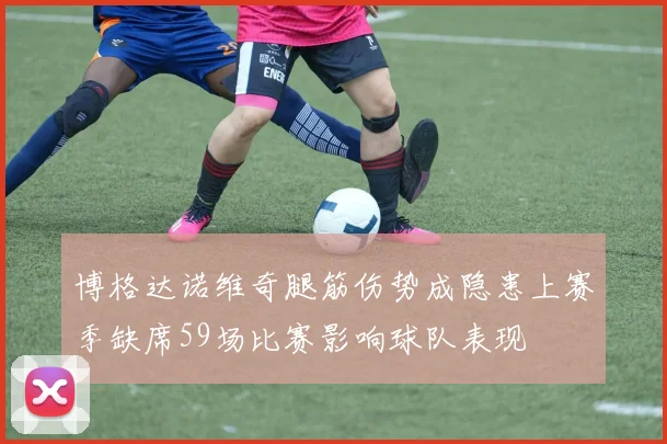 博格达诺维奇腿筋伤势成隐患上赛季缺席59场比赛影响球队表现