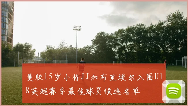 曼联15岁小将JJ加布里埃尔入围U18英超赛季最佳球员候选名单