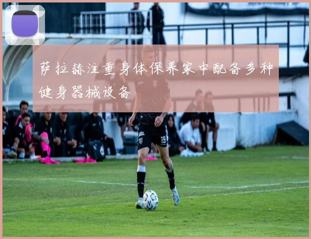 萨拉赫注重身体保养家中配备多种健身器械设备