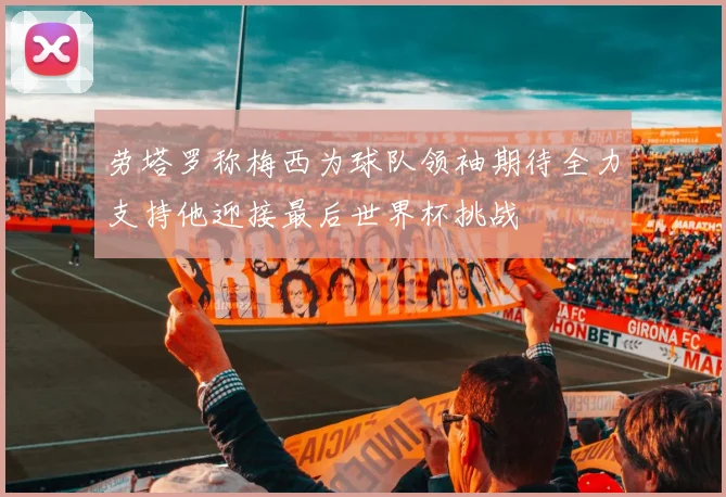 劳塔罗称梅西为球队领袖期待全力支持他迎接最后世界杯挑战