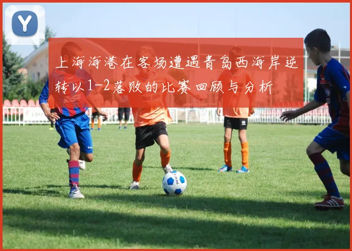上海海港在客场遭遇青岛西海岸逆转以1-2落败的比赛回顾与分析