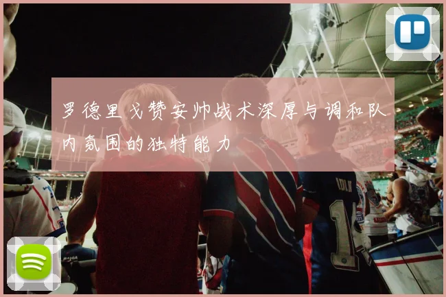 罗德里戈赞安帅战术深厚与调和队内氛围的独特能力