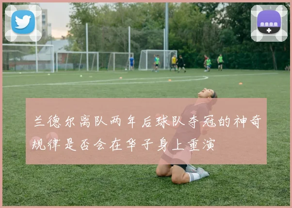兰德尔离队两年后球队夺冠的神奇规律是否会在华子身上重演