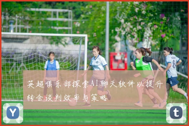 英超俱乐部探索AI聊天软件以提升转会谈判效率与策略