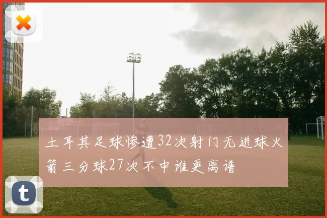 土耳其足球惨遭32次射门无进球火箭三分球27次不中谁更离谱