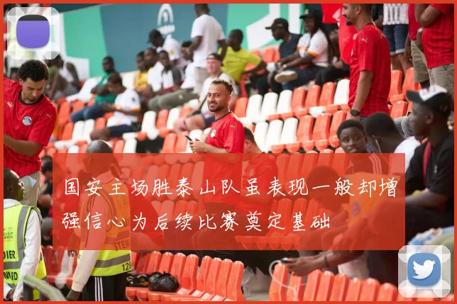 国安主场胜泰山队虽表现一般却增强信心为后续比赛奠定基础