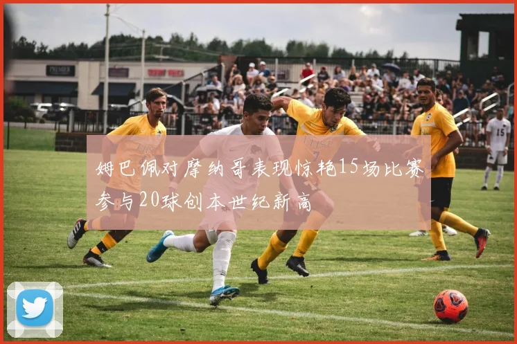 姆巴佩对摩纳哥表现惊艳15场比赛参与20球创本世纪新高