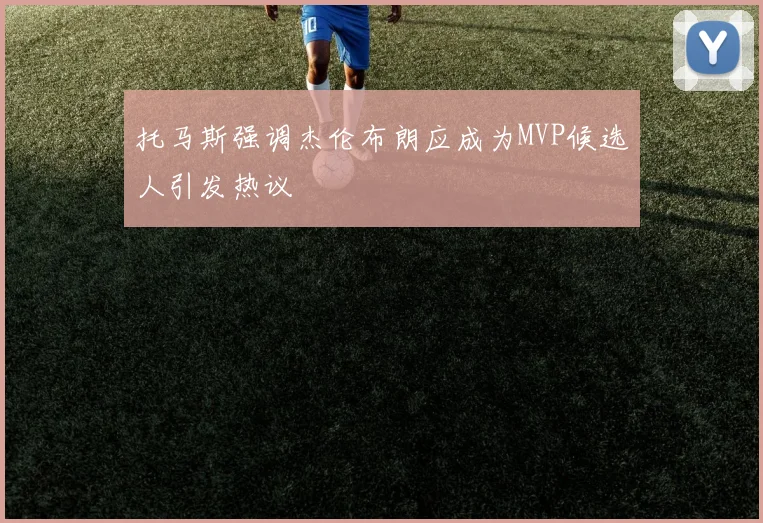 托马斯强调杰伦布朗应成为MVP候选人引发热议