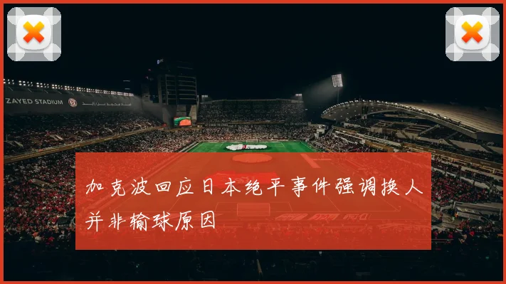 加克波回应日本绝平事件强调换人并非输球原因