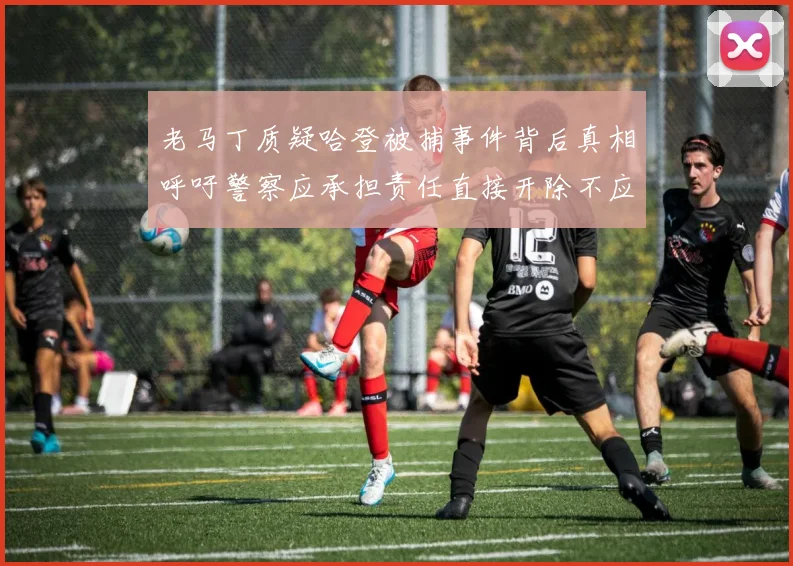 老马丁质疑哈登被捕事件背后真相呼吁警察应承担责任直接开除不应出风头