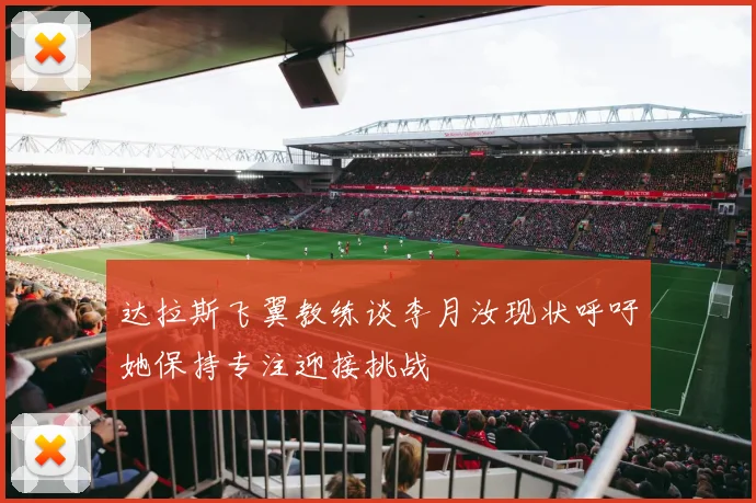 达拉斯飞翼教练谈李月汝现状呼吁她保持专注迎接挑战
