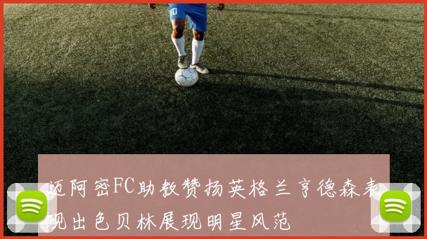 迈阿密FC助教赞扬英格兰亨德森表现出色贝林展现明星风范