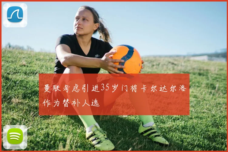 曼联考虑引进35岁门将卡尔达尔洛作为替补人选