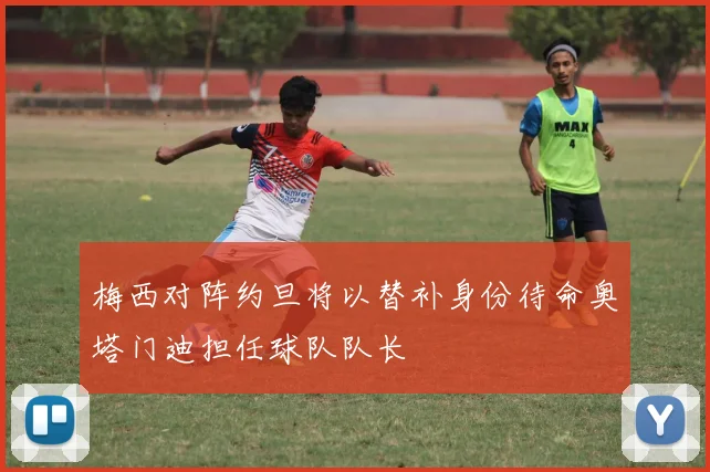 梅西对阵约旦将以替补身份待命奥塔门迪担任球队队长