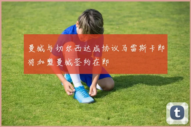 曼城与切尔西达成协议马雷斯卡即将加盟曼城签约在即