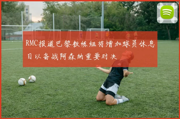 RMC报道巴黎教练组将增加球员休息日以备战阿森纳重要对决