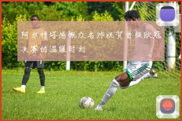 阿尔特塔感慨众名帅祝贺晋级欧冠决赛的温暖时刻