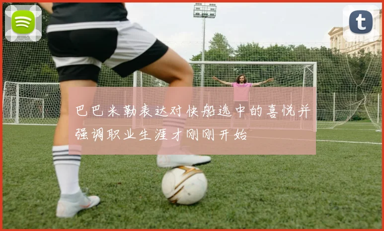 巴巴米勒表达对快船选中的喜悦并强调职业生涯才刚刚开始