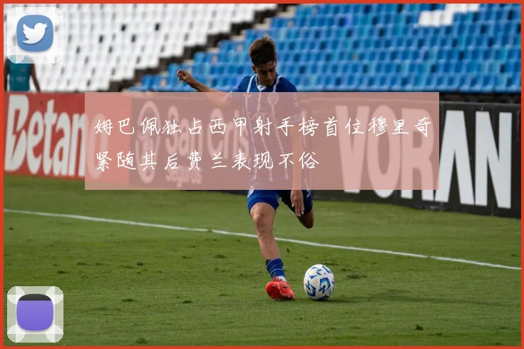 姆巴佩独占西甲射手榜首位穆里奇紧随其后费兰表现不俗