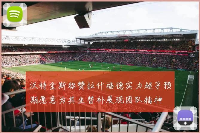沃特金斯称赞拉什福德实力超乎预期愿意为其坐替补展现团队精神