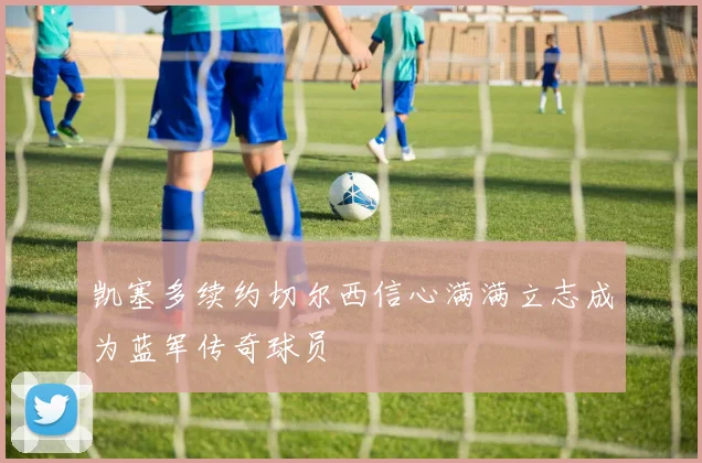 凯塞多续约切尔西信心满满立志成为蓝军传奇球员