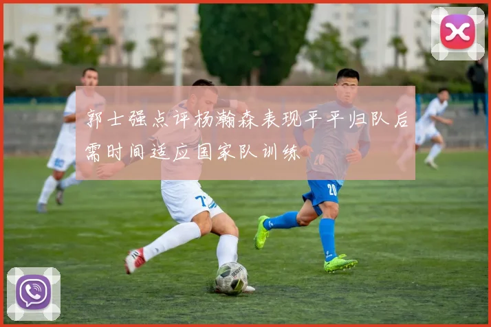 郭士强点评杨瀚森表现平平归队后需时间适应国家队训练