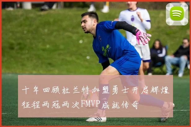 十年回顾杜兰特加盟勇士开启辉煌征程两冠两次FMVP成就传奇