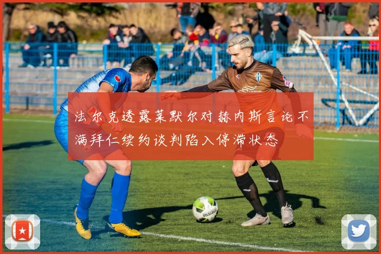 法尔克透露莱默尔对赫内斯言论不满拜仁续约谈判陷入停滞状态