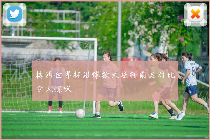 梅西世界杯进球数大逆转前后对比令人惊叹