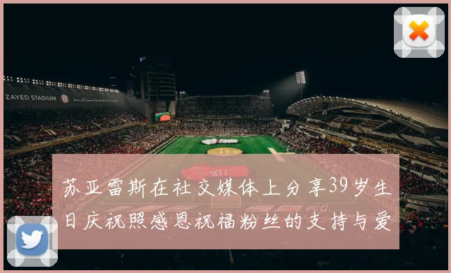 苏亚雷斯在社交媒体上分享39岁生日庆祝照感恩祝福粉丝的支持与爱护