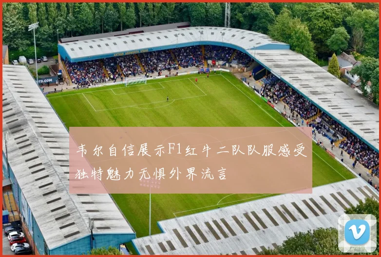 韦尔自信展示F1红牛二队队服感受独特魅力无惧外界流言