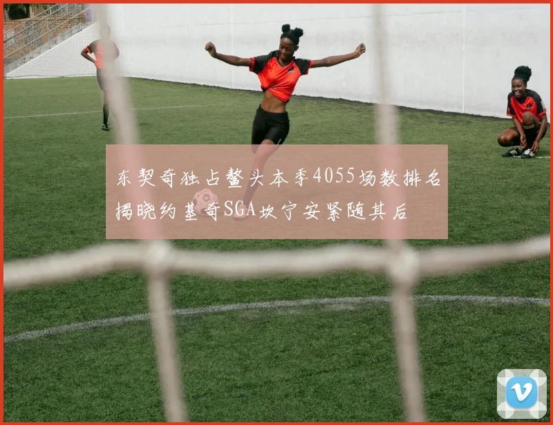 东契奇独占鳌头本季4055场数排名揭晓约基奇SGA坎宁安紧随其后