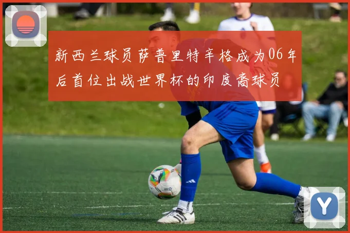 新西兰球员萨普里特辛格成为06年后首位出战世界杯的印度裔球员